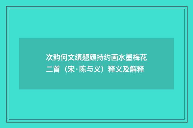 次韵何文缜题颜持约画水墨梅花二首（宋·陈与义）释义及解释