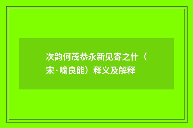 次韵何茂恭永新见寄之什（宋·喻良能）释义及解释