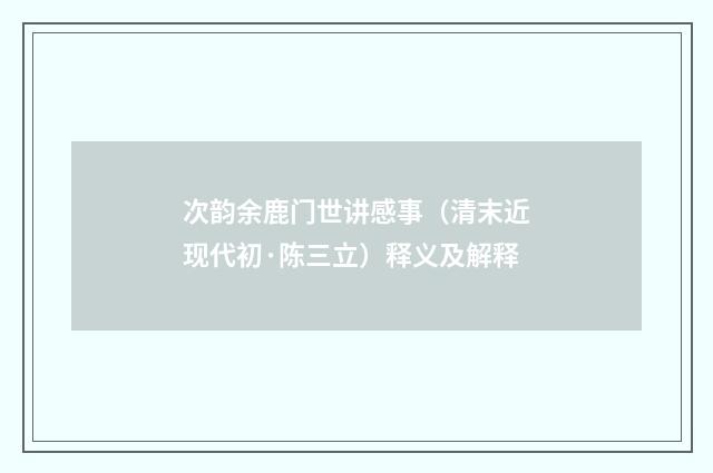 次韵余鹿门世讲感事（清末近现代初·陈三立）释义及解释