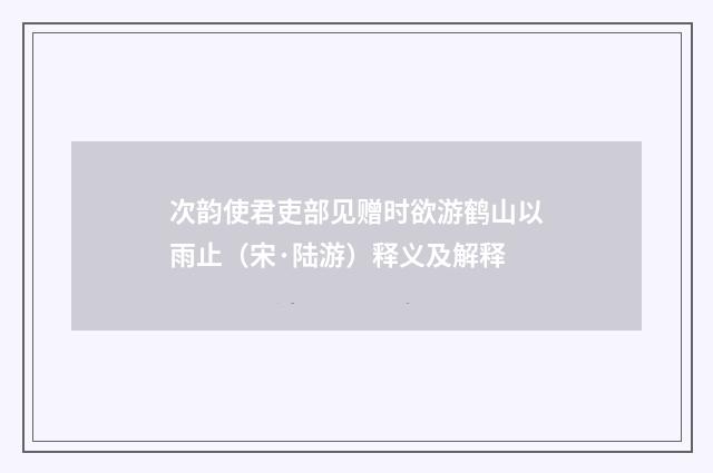 次韵使君吏部见赠时欲游鹤山以雨止（宋·陆游）释义及解释