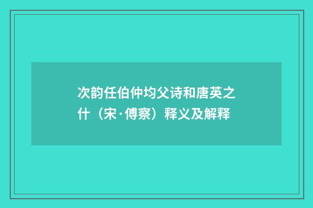 次韵任伯仲均父诗和唐英之什（宋·傅察）释义及解释
