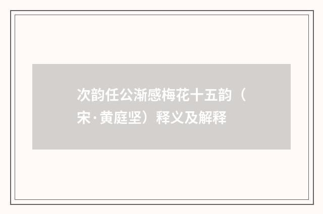 次韵任公渐感梅花十五韵（宋·黄庭坚）释义及解释