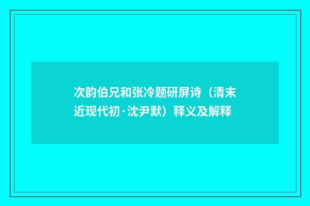 次韵伯兄和张冷题研屏诗（清末近现代初·沈尹默）释义及解释