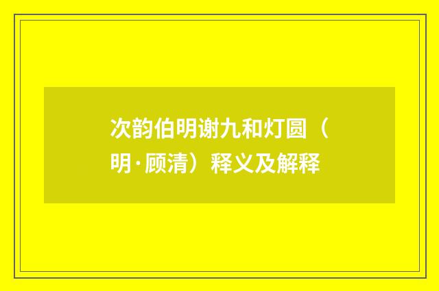 次韵伯明谢九和灯圆（明·顾清）释义及解释