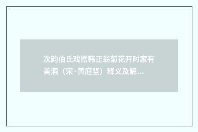 次韵伯氏戏赠韩正翁菊花开时家有美酒（宋·黄庭坚）释义及解释