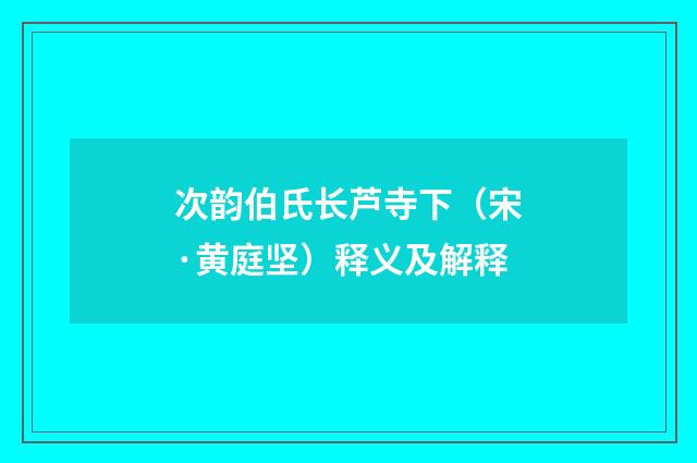 次韵伯氏长芦寺下（宋·黄庭坚）释义及解释