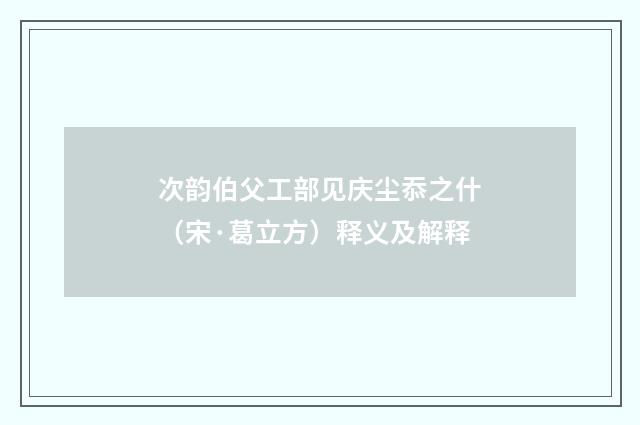 次韵伯父工部见庆尘忝之什（宋·葛立方）释义及解释