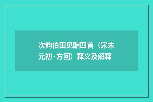 次韵伯田见酬四首（宋末元初·方回）释义及解释