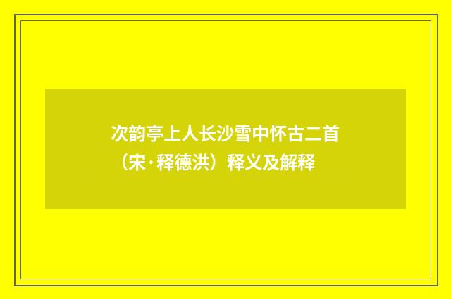 次韵亭上人长沙雪中怀古二首（宋·释德洪）释义及解释