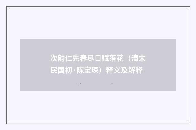 次韵仁先春尽日赋落花（清末民国初·陈宝琛）释义及解释