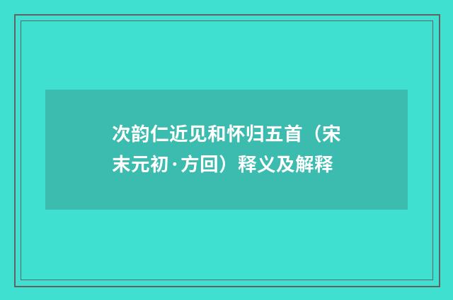 次韵仁近见和怀归五首（宋末元初·方回）释义及解释