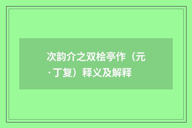 次韵介之双桧亭作（元·丁复）释义及解释