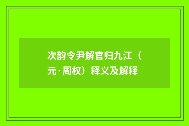 次韵令尹解官归九江（元·周权）释义及解释