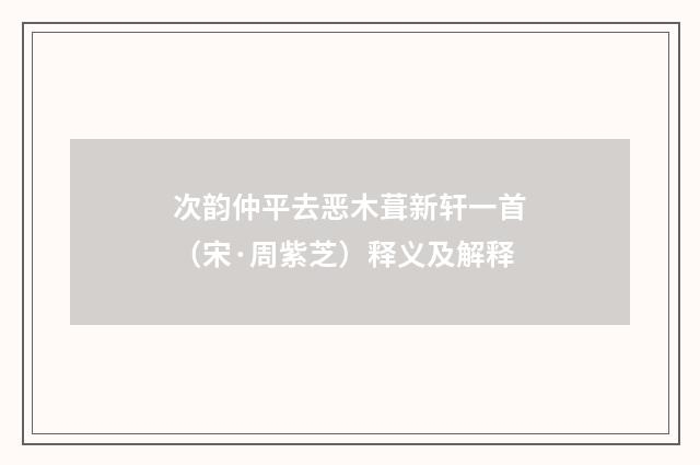 次韵仲平去恶木葺新轩一首（宋·周紫芝）释义及解释