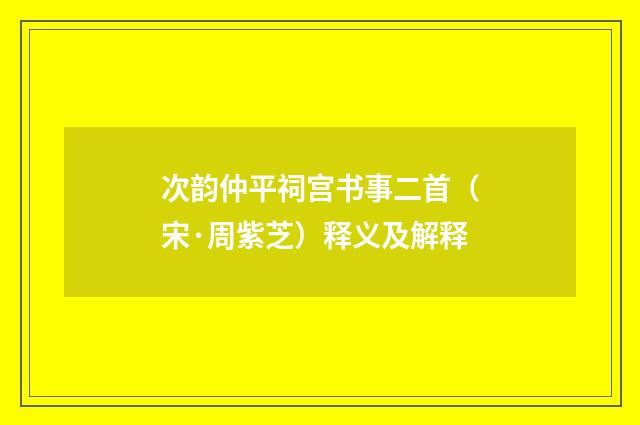 次韵仲平祠宫书事二首（宋·周紫芝）释义及解释