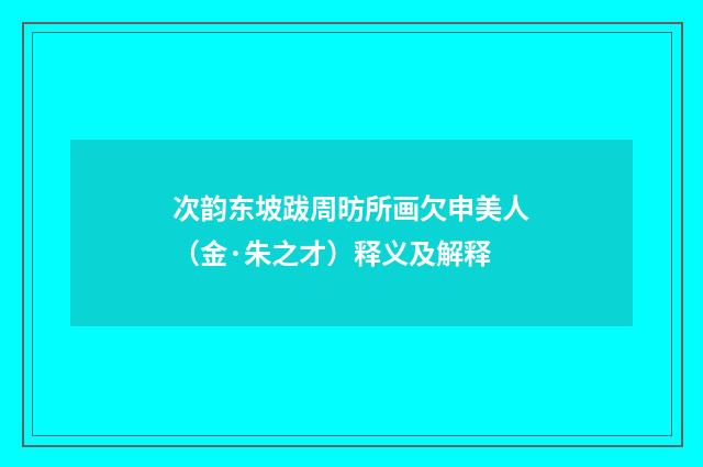次韵东坡跋周昉所画欠申美人（金·朱之才）释义及解释