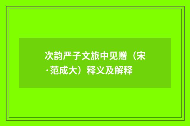 次韵严子文旅中见赠（宋·范成大）释义及解释