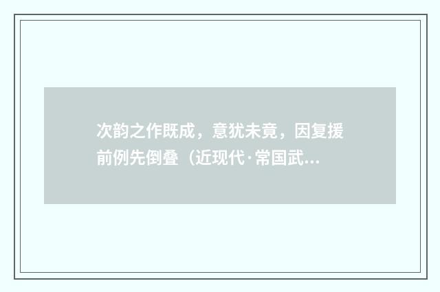 次韵之作既成，意犹未竟，因复援前例先倒叠（近现代·常国武）释义及解释