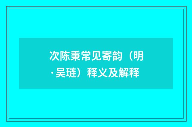 次陈秉常见寄韵（明·吴琏）释义及解释