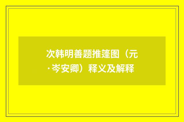 次韩明善题推篷图（元·岑安卿）释义及解释