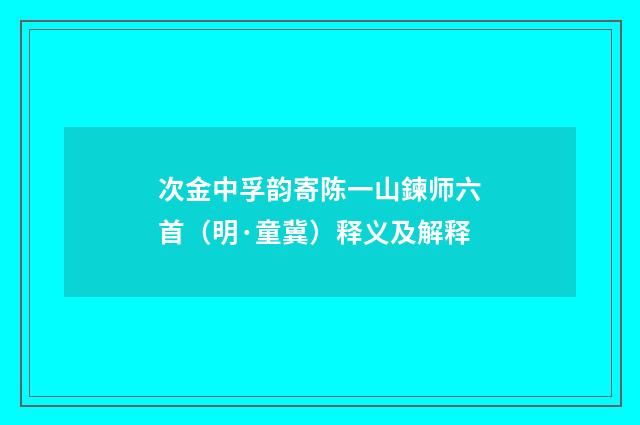 次金中孚韵寄陈一山鍊师六首（明·童冀）释义及解释