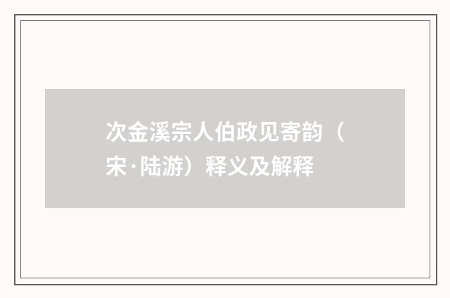 次金溪宗人伯政见寄韵（宋·陆游）释义及解释