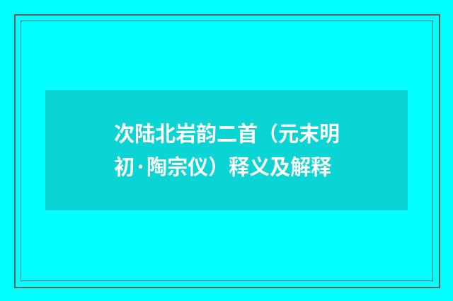 次陆北岩韵二首（元末明初·陶宗仪）释义及解释