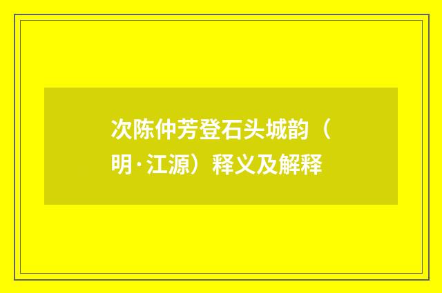 次陈仲芳登石头城韵（明·江源）释义及解释