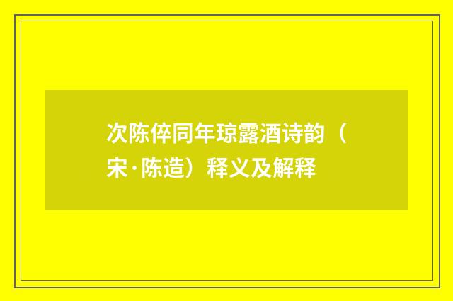 次陈倅同年琼露酒诗韵（宋·陈造）释义及解释