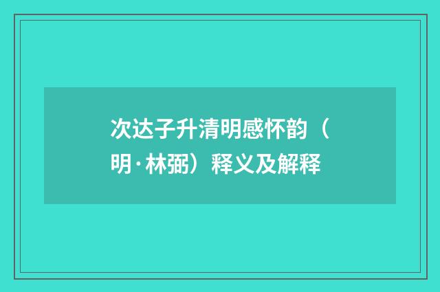 次达子升清明感怀韵（明·林弼）释义及解释