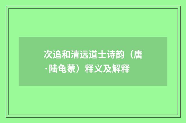 次追和清远道士诗韵（唐·陆龟蒙）释义及解释
