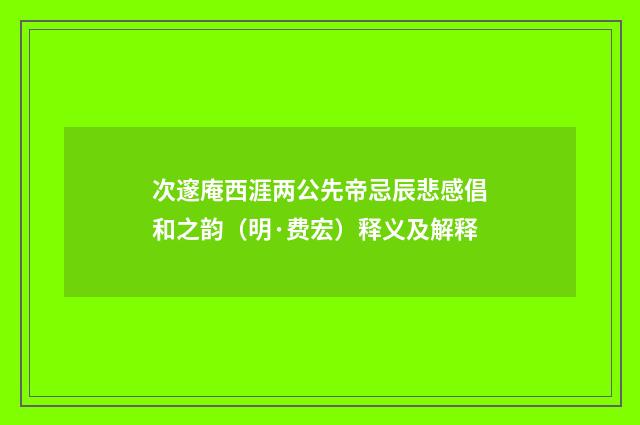 次邃庵西涯两公先帝忌辰悲感倡和之韵（明·费宏）释义及解释
