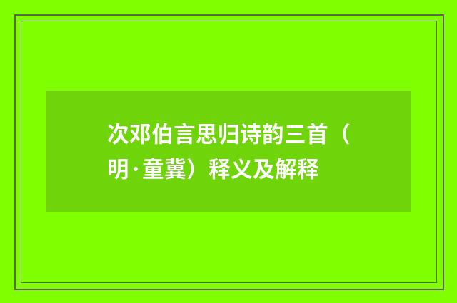 次邓伯言思归诗韵三首（明·童冀）释义及解释