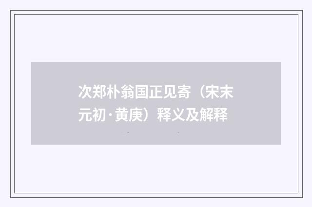 次郑朴翁国正见寄（宋末元初·黄庚）释义及解释