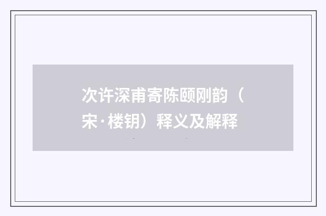 次许深甫寄陈颐刚韵（宋·楼钥）释义及解释