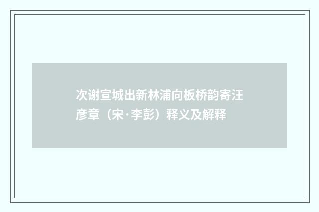 次谢宣城出新林浦向板桥韵寄汪彦章（宋·李彭）释义及解释