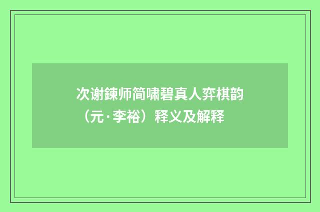 次谢鍊师简啸碧真人弈棋韵（元·李裕）释义及解释