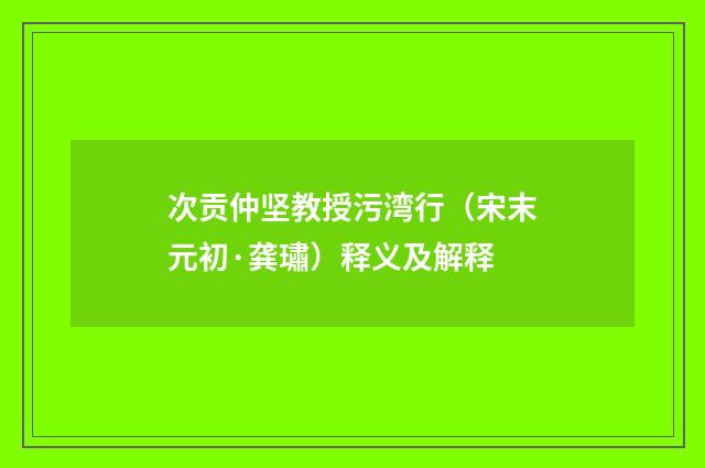 次贡仲坚教授污湾行（宋末元初·龚璛）释义及解释