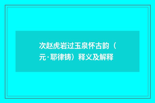次赵虎岩过玉泉怀古韵（元·耶律铸）释义及解释