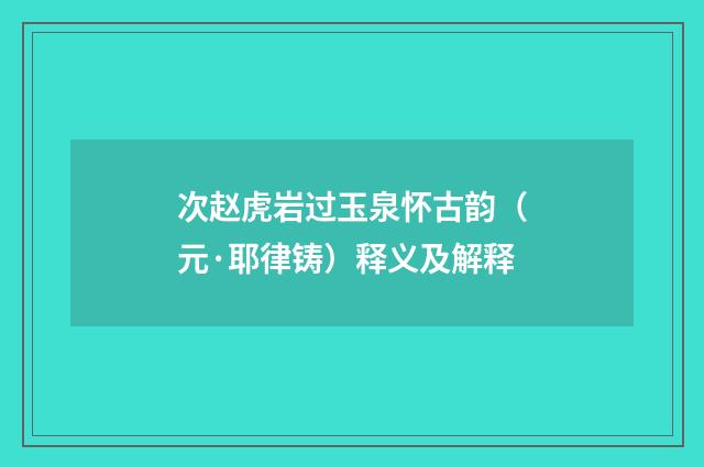 次赵虎岩过玉泉怀古韵（元·耶律铸）释义及解释