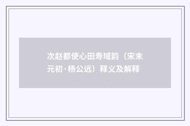 次赵都使心田寿域韵（宋末元初·杨公远）释义及解释