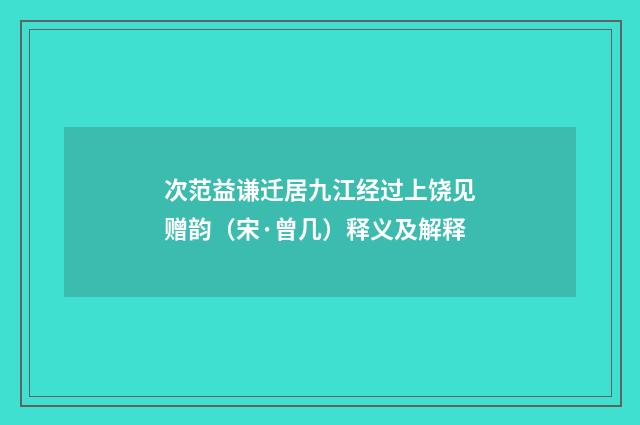 次范益谦迁居九江经过上饶见赠韵（宋·曾几）释义及解释