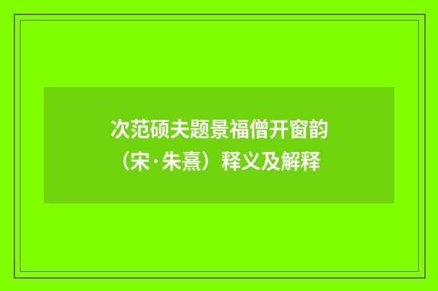 次范硕夫题景福僧开窗韵（宋·朱熹）释义及解释