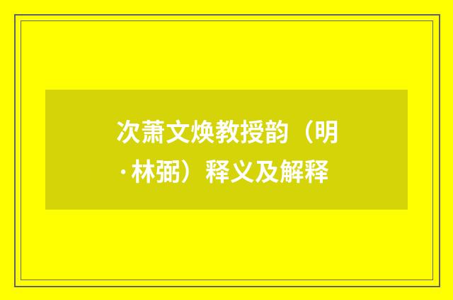 次萧文焕教授韵（明·林弼）释义及解释