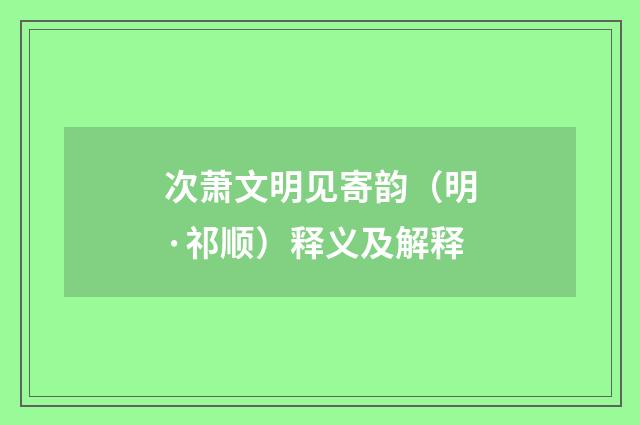 次萧文明见寄韵（明·祁顺）释义及解释