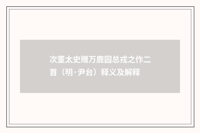 次董太史赠万鹿园总戎之作二首（明·尹台）释义及解释