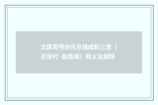 次薛君明剑元旦偶成韵三首（近现代·殷质卿）释义及解释