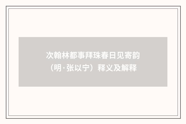 次翰林都事拜珠春日见寄韵（明·张以宁）释义及解释