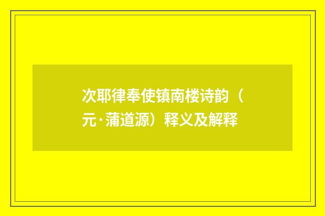 次耶律奉使镇南楼诗韵（元·蒲道源）释义及解释