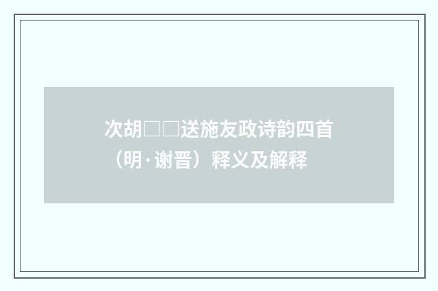 次胡□□送施友政诗韵四首（明·谢晋）释义及解释